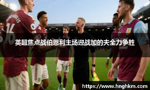 美嘉体育英超焦点战伯恩利主场迎战加的夫全力争胜