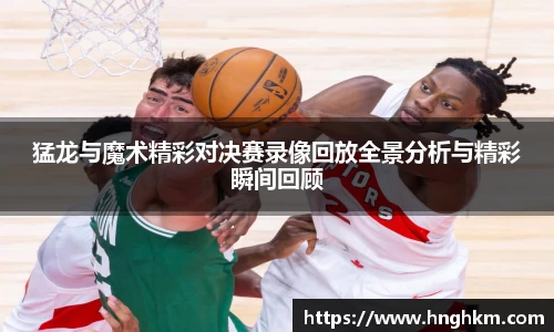 美嘉体育猛龙与魔术精彩对决赛录像回放全景分析与精彩瞬间回顾
